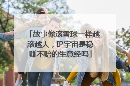 故事像滚雪球一样越滚越大，IP宇宙是稳赚不赔的生意经吗