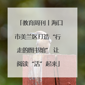 教育周刊丨海口市美兰区打造“行走的图书馆” 让阅读“活”起来