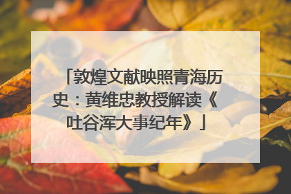 敦煌文献映照青海历史：黄维忠教授解读《吐谷浑大事纪年》