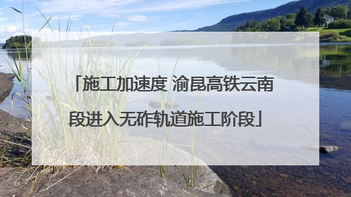 施工加速度 渝昆高铁云南段进入无砟轨道施工阶段