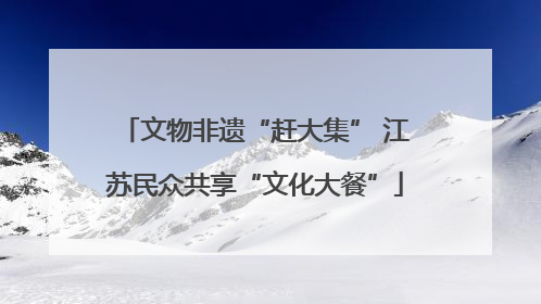 文物非遗“赶大集” 江苏民众共享“文化大餐”