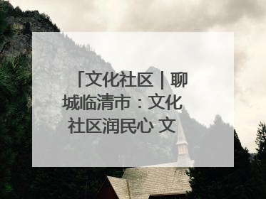 文化社区｜聊城临清市：文化社区润民心 文明新风满临清