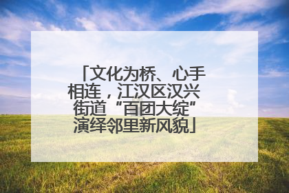 文化为桥、心手相连，江汉区汉兴街道“百团大绽”演绎邻里新风貌