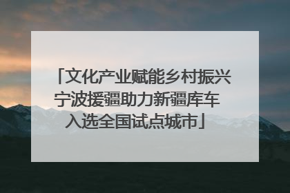 文化产业赋能乡村振兴 宁波援疆助力新疆库车入选全国试点城市