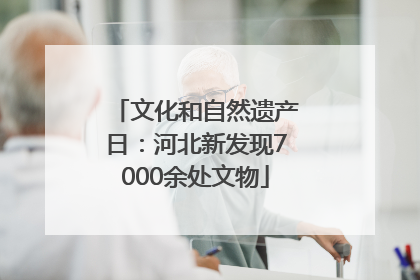 文化和自然遗产日：河北新发现7000余处文物
