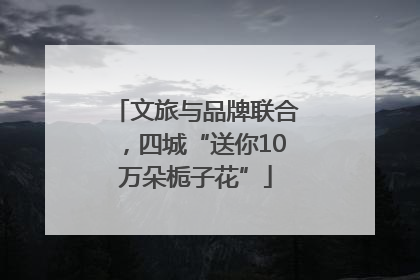 文旅与品牌联合，四城“送你10万朵栀子花”