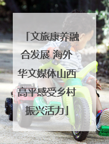 文旅康养融合发展 海外华文媒体山西高平感受乡村振兴活力