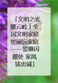 文明之光耀云岭丨全国文明家庭贺丽远家庭——警徽闪耀处 家风铸忠诚