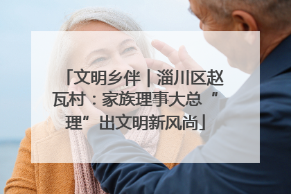 文明乡伴｜淄川区赵瓦村：家族理事大总“理”出文明新风尚