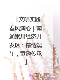 文明实践·春风润心｜南通崇川经济开发区：粽情端午，童趣传承