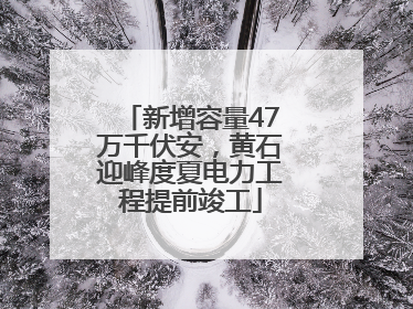新增容量47万千伏安，黄石迎峰度夏电力工程提前竣工