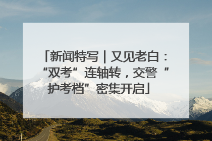 新闻特写｜又见老白：“双考”连轴转，交警“护考档”密集开启
