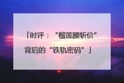 时评：“榴莲腰斩价”背后的“铁轨密码”