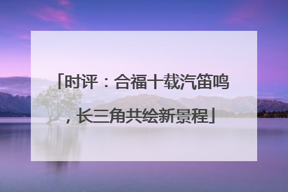 时评：合福十载汽笛鸣，长三角共绘新景程