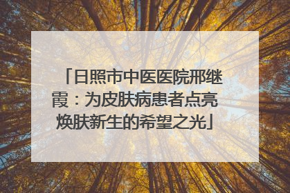 日照市中医医院邢继霞：为皮肤病患者点亮焕肤新生的希望之光