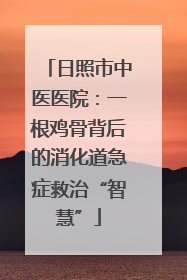 日照市中医医院：一根鸡骨背后的消化道急症救治“智慧”