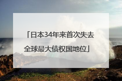 日本34年来首次失去全球最大债权国地位