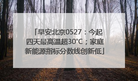 早安北京0527：今起四天最高温超30℃；家庭新能源指标分数线创新低