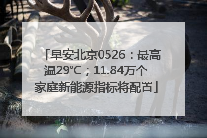 早安北京0526：最高温29℃；11.84万个家庭新能源指标将配置