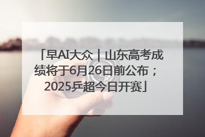 早AI大众｜山东高考成绩将于6月26日前公布；2025乒超今日开赛