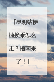 昆明站便捷换乘怎么走？指南来了！