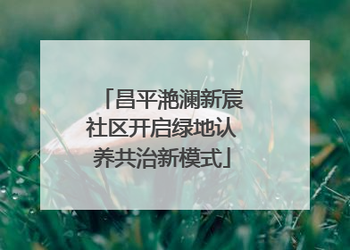 昌平滟澜新宸社区开启绿地认养共治新模式