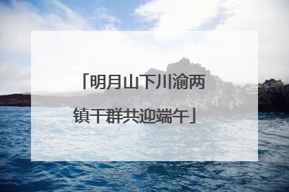 明月山下川渝两镇干群共迎端午