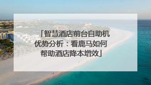 智慧酒店前台自助机优势分析：看鹿马如何帮助酒店降本增效