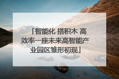 智能化 搭积木 高效率一座未来高智能产业园区雏形初现