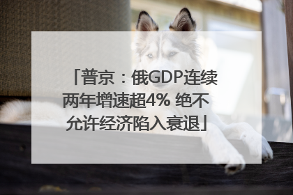 普京：俄GDP连续两年增速超4% 绝不允许经济陷入衰退