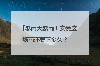 暴雨大暴雨！安徽这场雨还要下多久？