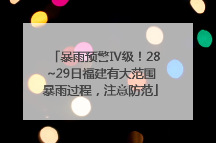 暴雨预警Ⅳ级！28~29日福建有大范围暴雨过程，注意防范
