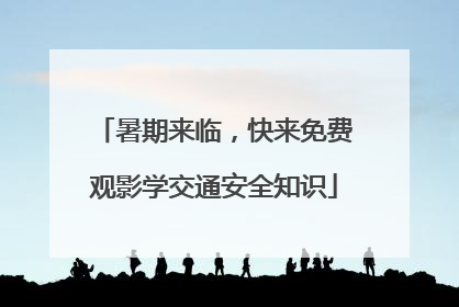 暑期来临，快来免费观影学交通安全知识