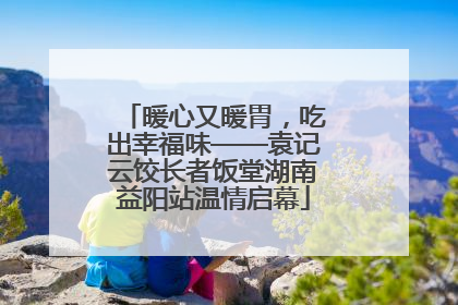 暖心又暖胃，吃出幸福味——袁记云饺长者饭堂湖南益阳站温情启幕
