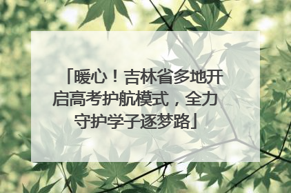 暖心！吉林省多地开启高考护航模式，全力守护学子逐梦路