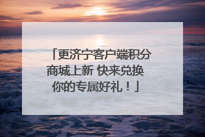 更济宁客户端积分商城上新 快来兑换你的专属好礼！