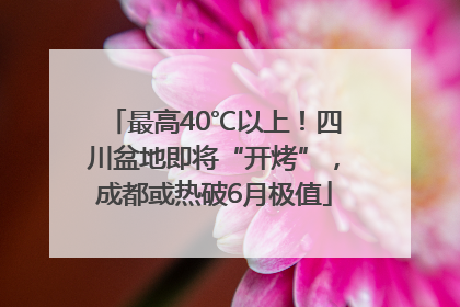 最高40℃以上！四川盆地即将“开烤”，成都或热破6月极值