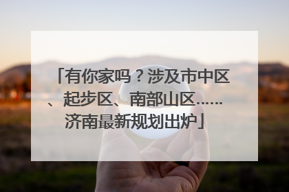 有你家吗？涉及市中区、起步区、南部山区……济南最新规划出炉