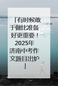 有时候敢于做比准备好更重要！2025年济南中考作文题目出炉