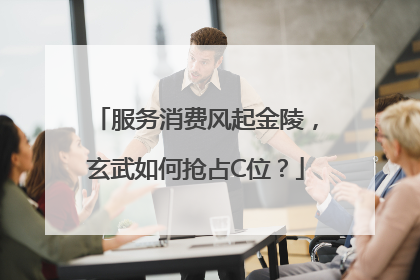 服务消费风起金陵，玄武如何抢占C位？
