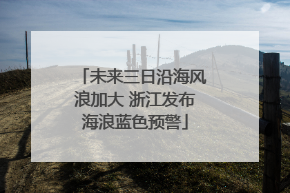 未来三日沿海风浪加大 浙江发布海浪蓝色预警