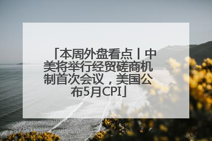 本周外盘看点丨中美将举行经贸磋商机制首次会议，美国公布5月CPI