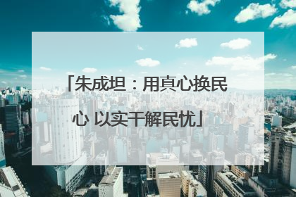 朱成坦：用真心换民心 以实干解民忧