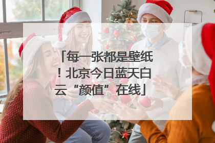 每一张都是壁纸！北京今日蓝天白云“颜值”在线