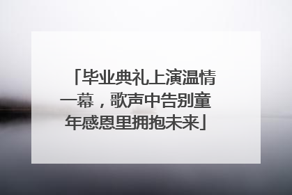 毕业典礼上演温情一幕，歌声中告别童年感恩里拥抱未来