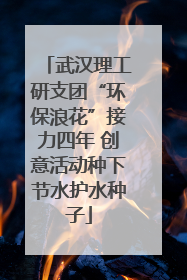 武汉理工研支团“环保浪花”接力四年 创意活动种下节水护水种子
