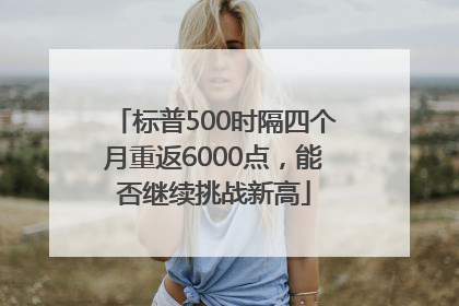 标普500时隔四个月重返6000点，能否继续挑战新高