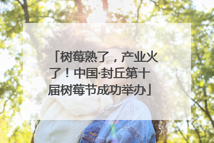 树莓熟了，产业火了！中国·封丘第十届树莓节成功举办