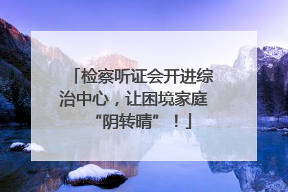 检察听证会开进综治中心，让困境家庭“阴转晴”！