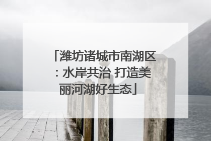 潍坊诸城市南湖区：水岸共治 打造美丽河湖好生态